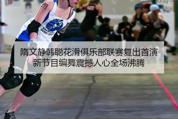 隋文静韩聪花滑俱乐部联赛复出首演 新节目编舞震撼人心全场沸腾