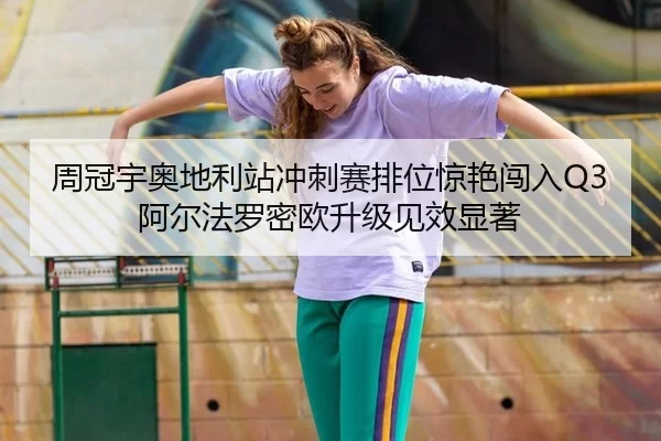 周冠宇奥地利站冲刺赛排位惊艳闯入Q3 阿尔法罗密欧升级见效显著